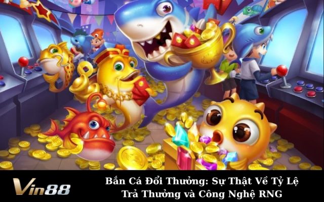 Bắn Cá Đổi Thưởng: Sự Thật Về Tỷ Lệ Trả Thưởng và Công Nghệ RNG